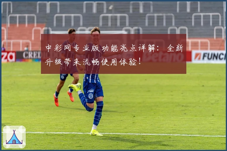 中彩网专业版功能亮点详解：全新升级带来流畅使用体验！