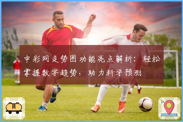 中彩网走势图功能亮点解析：轻松掌握数字趋势，助力科学预测