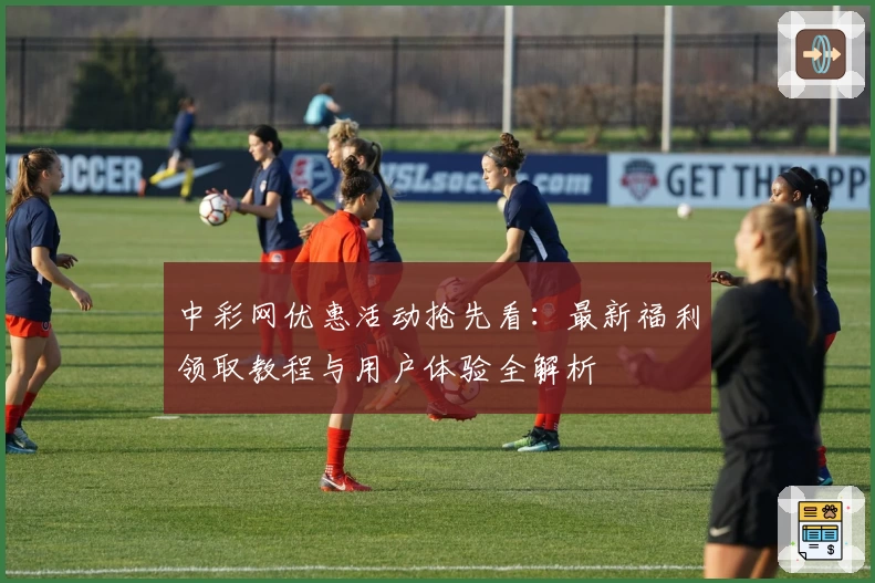 中彩网优惠活动抢先看：最新福利领取教程与用户体验全解析