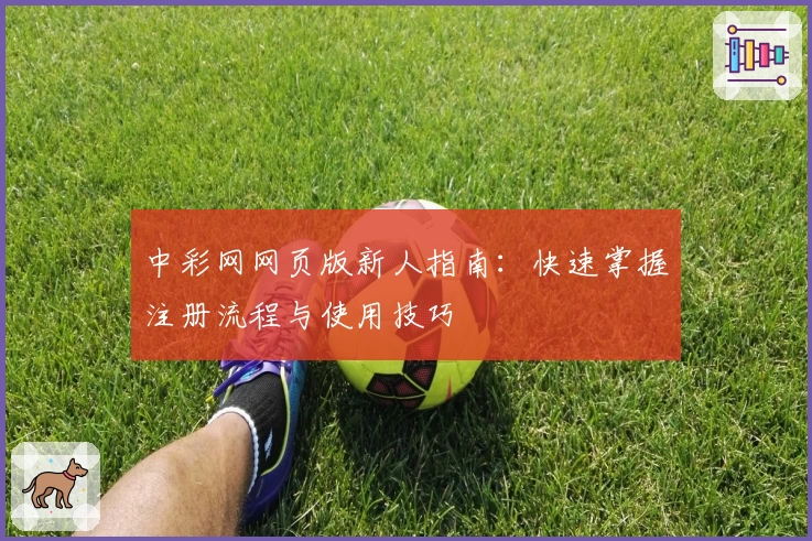 中彩网网页版新人指南:快速掌握注册流程与使用技巧