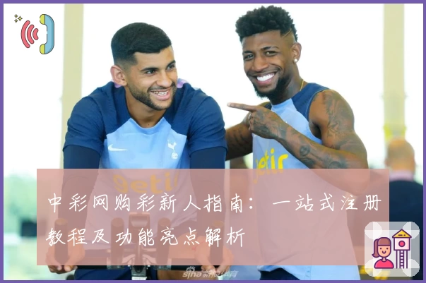中彩网购彩新人指南：一站式注册教程及功能亮点解析