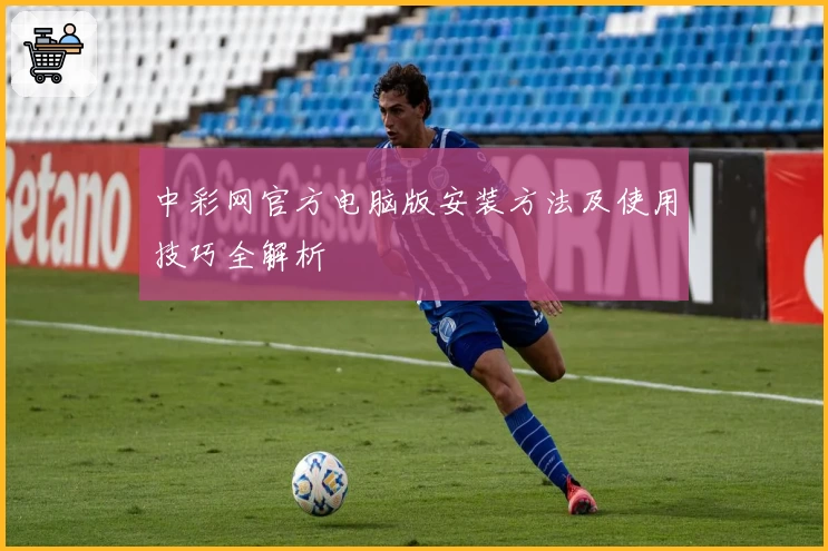 中彩网官方电脑版安装方法及使用技巧全解析