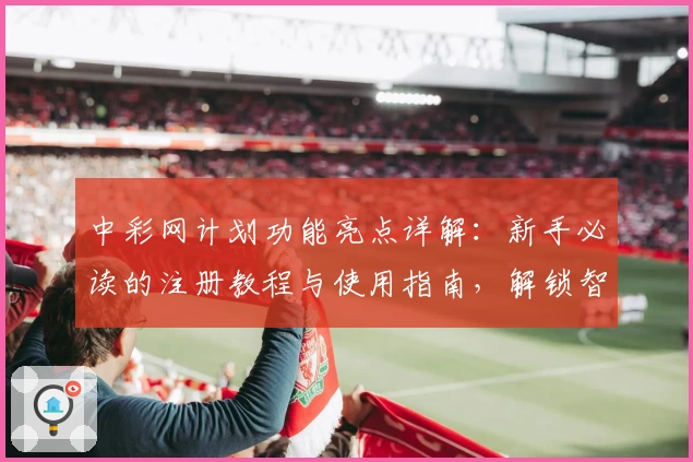 中彩网计划功能亮点详解:新手必读的注册教程与使用指南,解锁智能化工具体验