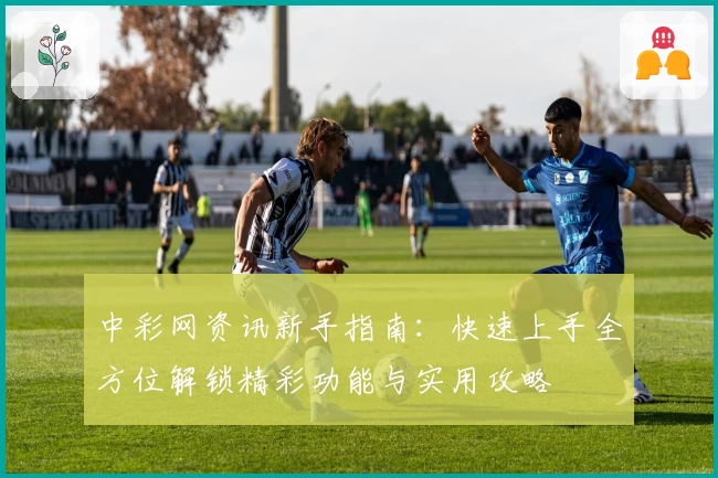 中彩网资讯新手指南：快速上手全方位解锁精彩功能与实用攻略