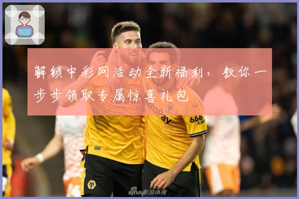 解锁中彩网活动全新福利，教你一步步领取专属惊喜礼包