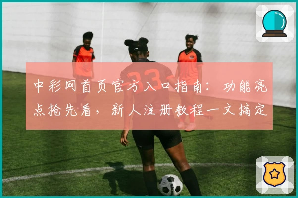 中彩网首页官方入口指南:功能亮点抢先看,新人注册教程一文搞定