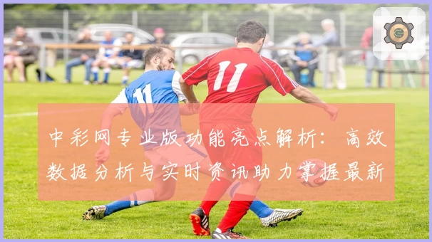 中彩网专业版功能亮点解析：高效数据分析与实时资讯助力掌握最新动态