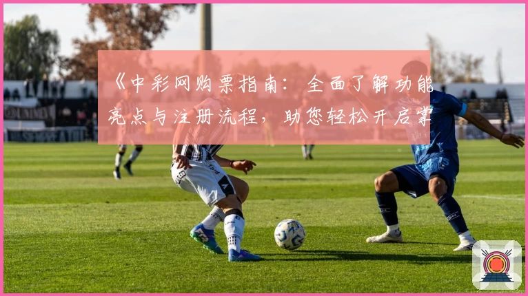 《中彩网购票指南：全面了解功能亮点与注册流程，助您轻松开启掌上购票体验》