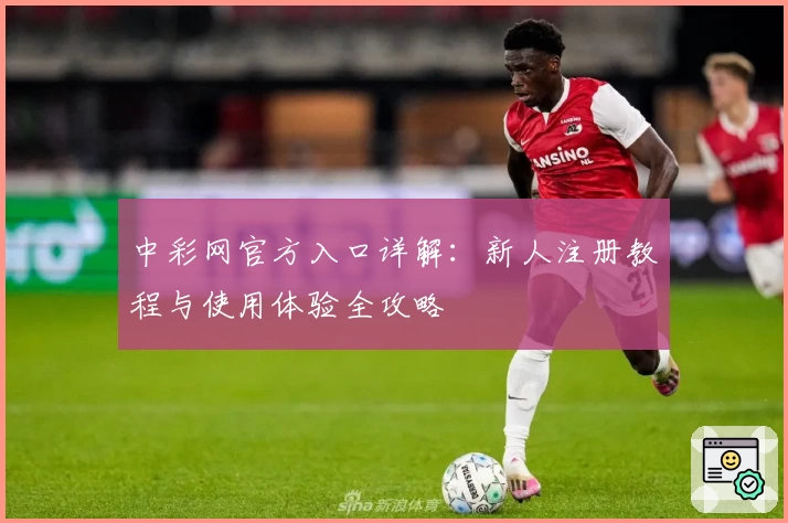 中彩网官方入口详解：新人注册教程与使用体验全攻略