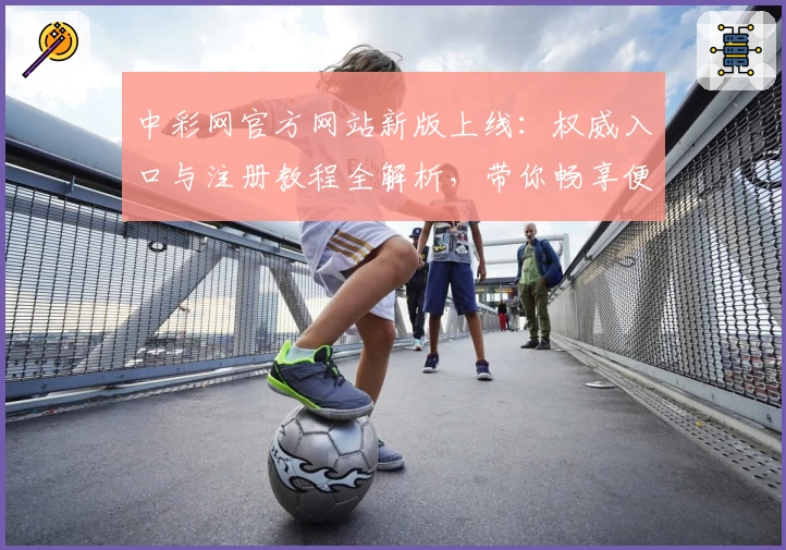中彩网官方网站新版上线：权威入口与注册教程全解析，带你畅享便捷服务