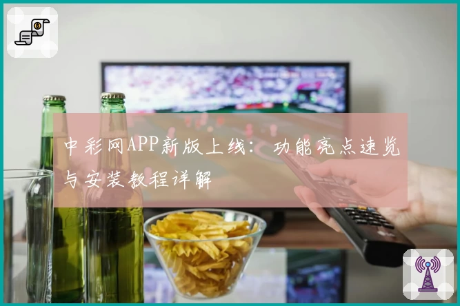中彩网APP新版上线:功能亮点速览与安装教程详解