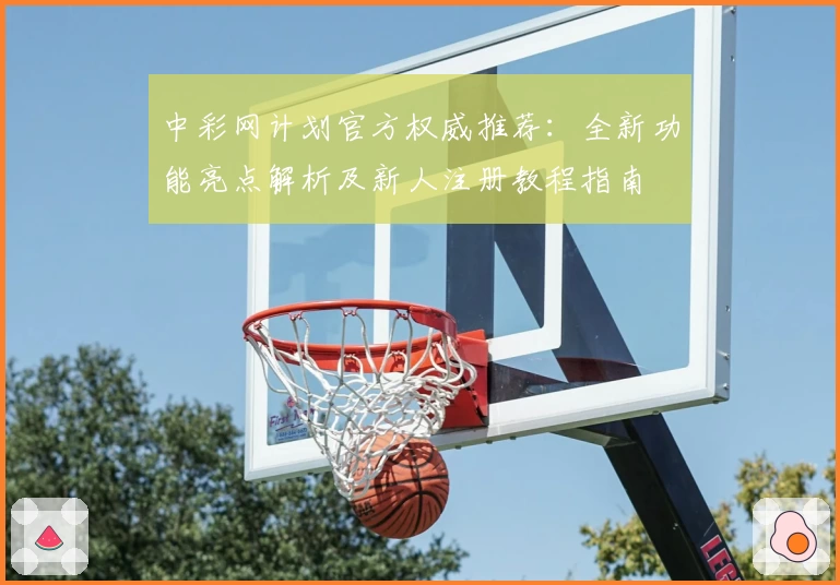 中彩网计划官方权威推荐：全新功能亮点解析及新人注册教程指南