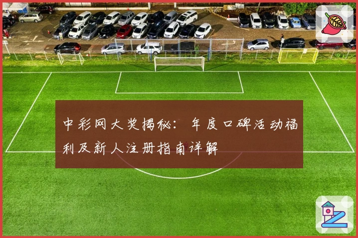 中彩网大奖揭秘：年度口碑活动福利及新人注册指南详解