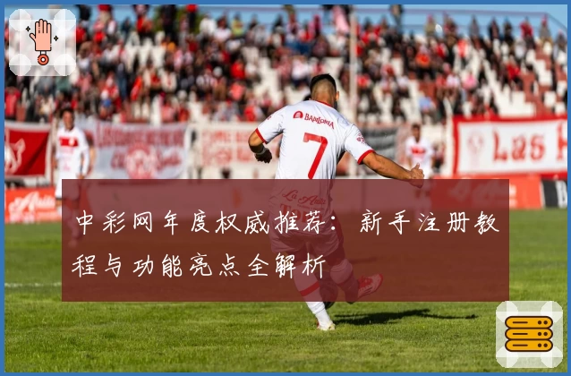 中彩网年度权威推荐：新手注册教程与功能亮点全解析