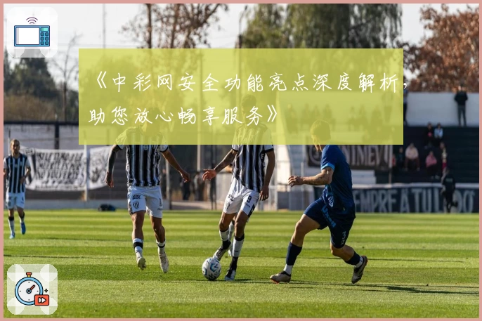 《中彩网安全功能亮点深度解析，助您放心畅享服务》