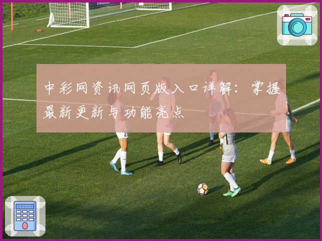中彩网资讯网页版入口详解:掌握最新更新与功能亮点