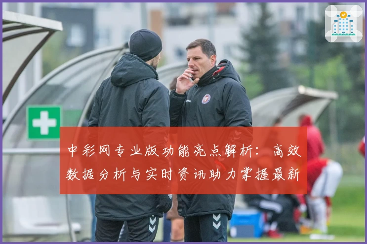 中彩网专业版功能亮点解析：高效数据分析与实时资讯助力掌握最新动态