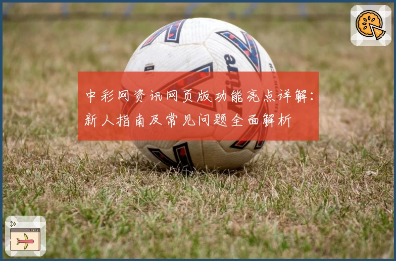 中彩网资讯网页版功能亮点详解：新人指南及常见问题全面解析